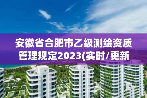 安徽省合肥市乙级测绘资质管理规定2023(实时/更新中)