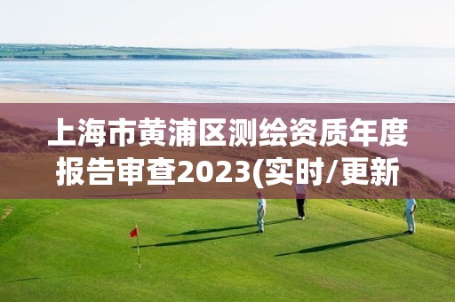 上海市黄浦区测绘资质年度报告审查2023(实时/更新中)