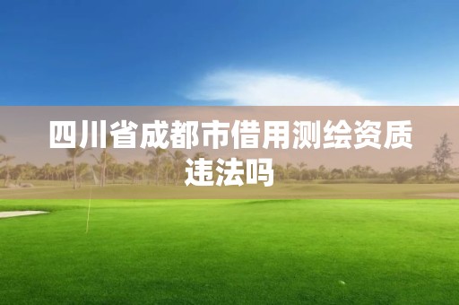 四川省成都市借用测绘资质违法吗