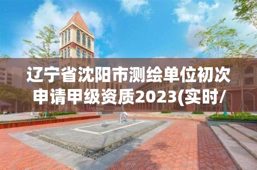 辽宁省沈阳市测绘单位初次申请甲级资质2023(实时/更新中)