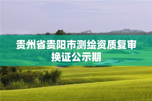 贵州省贵阳市测绘资质复审换证公示期