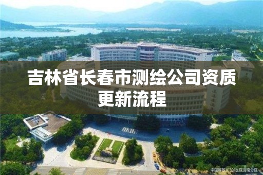 吉林省长春市测绘公司资质更新流程