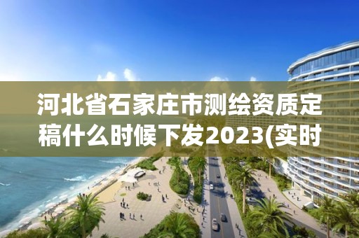 河北省石家庄市测绘资质定稿什么时候下发2023(实时/更新中)