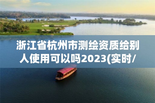 浙江省杭州市测绘资质给别人使用可以吗2023(实时/更新中)