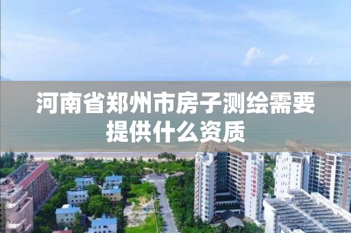 河南省郑州市房子测绘需要提供什么资质