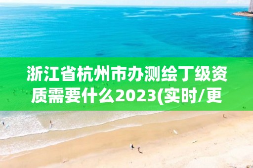 浙江省杭州市办测绘丁级资质需要什么2023(实时/更新中)