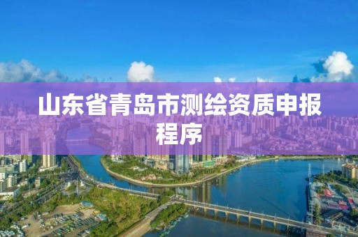 山东省青岛市测绘资质申报程序