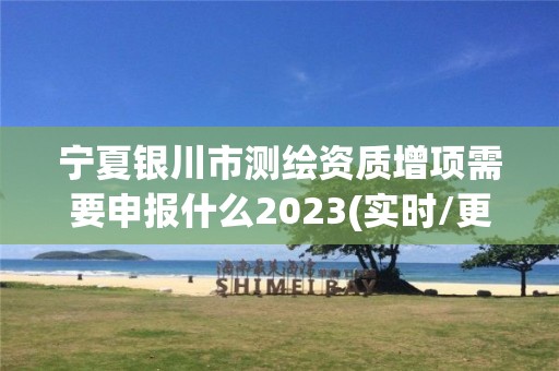 宁夏银川市测绘资质增项需要申报什么2023(实时/更新中)