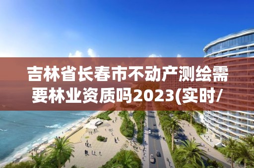 吉林省长春市不动产测绘需要吗2023(实时/更新中)