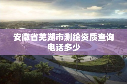 安徽省芜湖市测绘资质查询电话多少