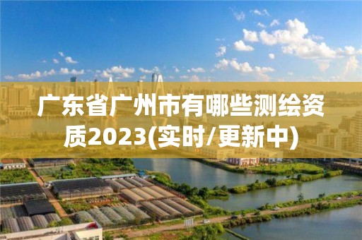 广东省广州市有哪些测绘资质2023(实时/更新中)