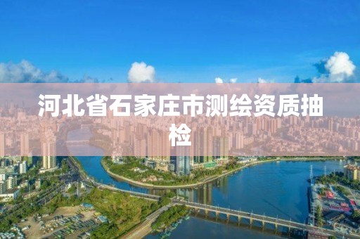 河北省石家庄市测绘资质抽检