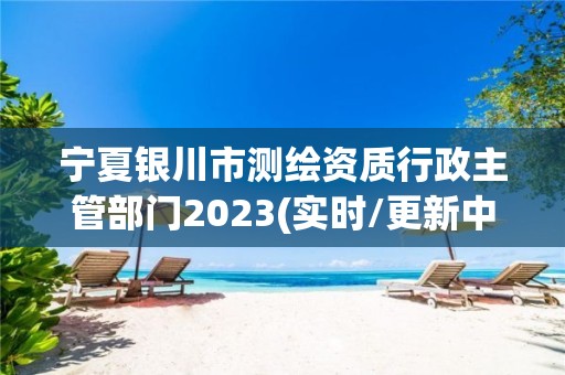 宁夏银川市测绘资质行政主管部门2023(实时/更新中)