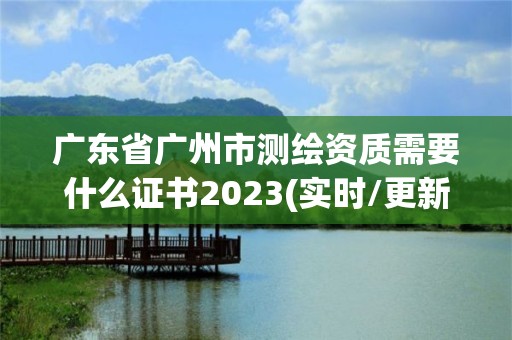 广东省广州市测绘资质需要什么证书2023(实时/更新中)