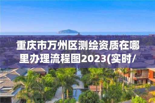 重庆市万州区测绘资质在哪里办理流程图2023(实时/更新中)