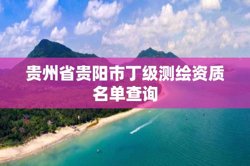 贵州省贵阳市丁级测绘资质名单查询