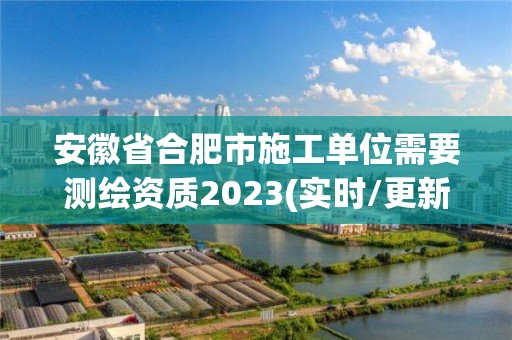 安徽省合肥市施工单位需要测绘资质2023(实时/更新中)