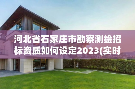 河北省石家庄市勘察测绘招标资质如何设定2023(实时/更新中)