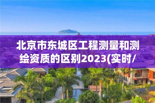 北京市东城区工程测量和测绘资质的区别2023(实时/更新中)