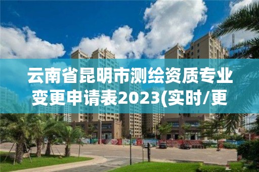 云南省昆明市测绘资质专业变更申请表2023(实时/更新中)