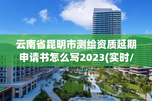 云南省昆明市测绘资质延期申请书怎么写2023(实时/更新中)