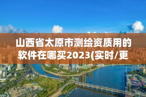 山西省太原市测绘资质用的软件在哪买2023(实时/更新中)