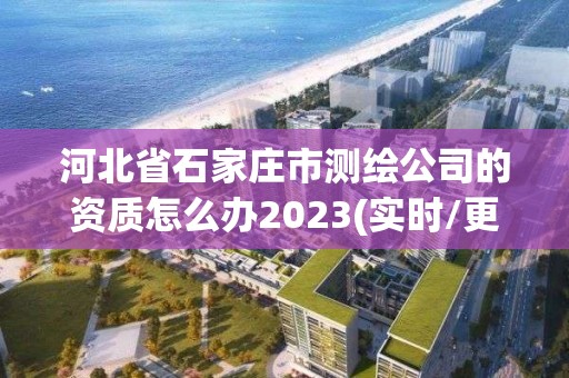 河北省石家庄市测绘公司的资质怎么办2023(实时/更新中)