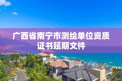 广西省南宁市测绘单位资质证书延期文件