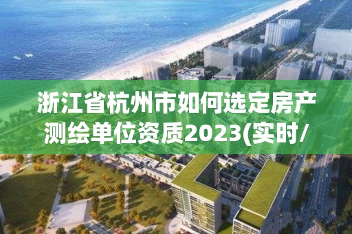 浙江省杭州市如何选定房产测绘单位资质2023(实时/更新中)