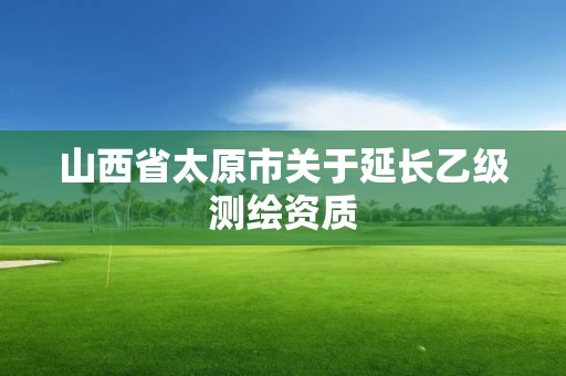 山西省太原市关于延长乙级测绘资质