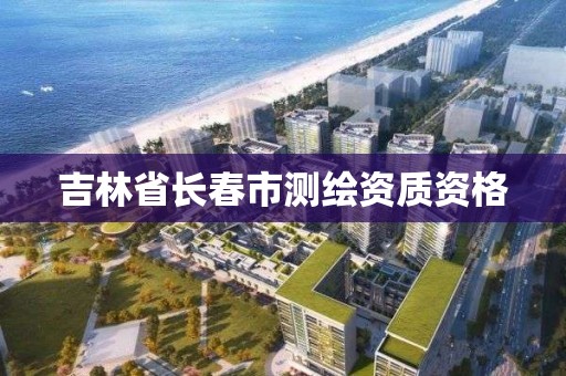 吉林省长春市测绘资质资格