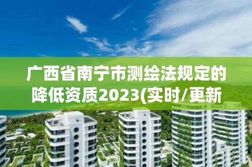 广西省南宁市测绘法规定的降低资质2023(实时/更新中)