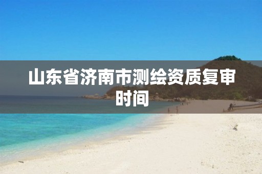 山东省济南市测绘资质复审时间