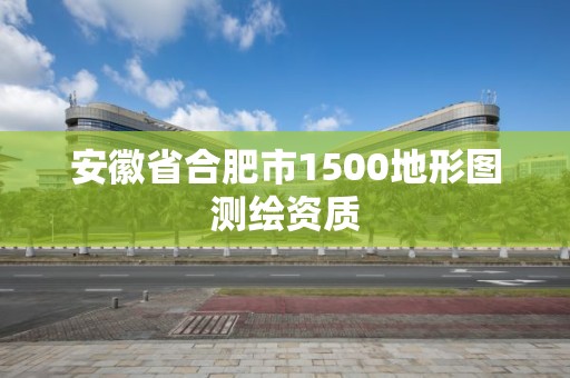 安徽省合肥市1500地形图测绘资质