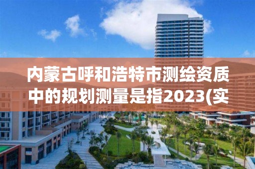 内蒙古呼和浩特市测绘资质中的规划测量是指2023(实时/更新中)