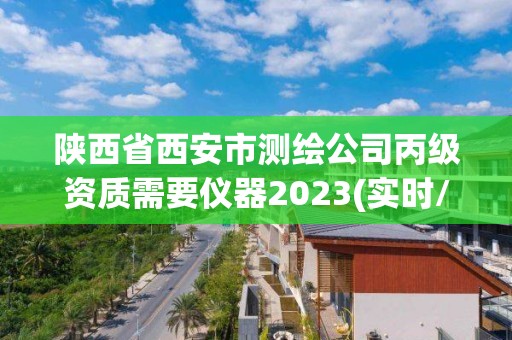 陕西省西安市测绘公司丙级资质需要仪器2023(实时/更新中)