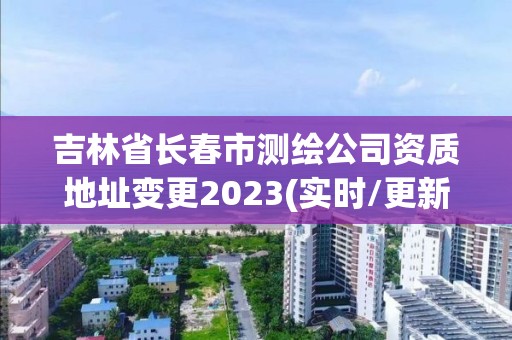 吉林省长春市测绘公司资质地址变更2023(实时/更新中)