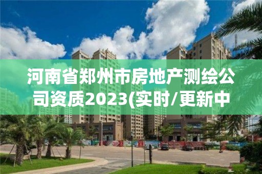 河南省郑州市房地产测绘公司资质2023(实时/更新中)