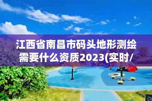 江西省南昌市码头地形测绘需要什么资质2023(实时/更新中)