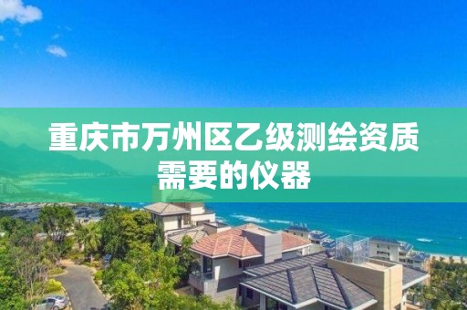 重庆市万州区乙级测绘资质需要的仪器