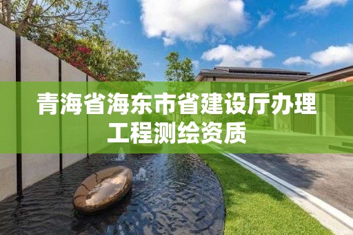 青海省海东市省建设厅办理工程测绘资质