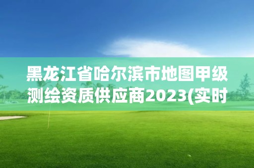 黑龙江省哈尔滨市地图甲级测绘资质供应商2023(实时/更新中)