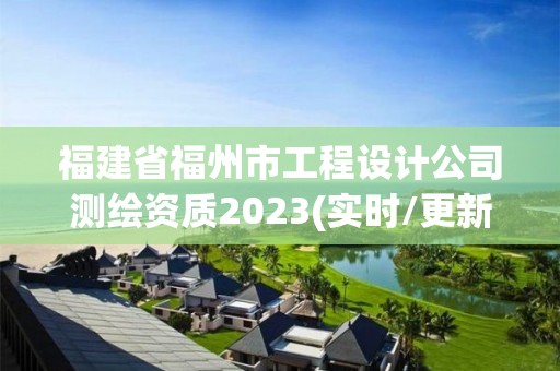 福建省福州市工程设计公司测绘资质2023(实时/更新中)