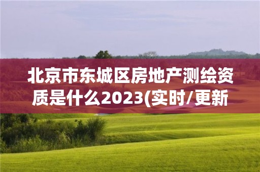 北京市东城区房地产测绘资质是什么2023(实时/更新中)