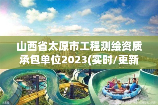 山西省太原市工程测绘资质承包单位2023(实时/更新中)