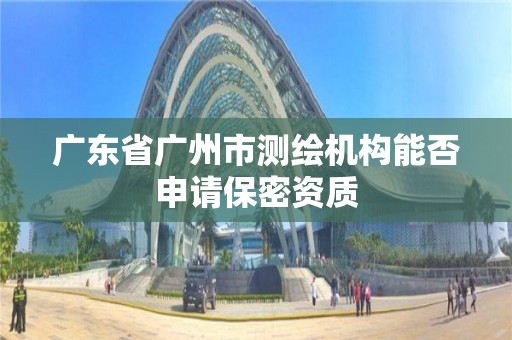 广东省广州市测绘机构能否申请保密资质