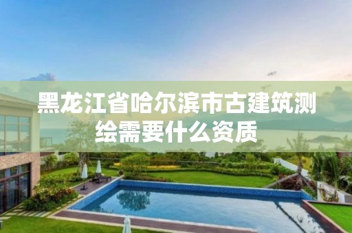 黑龙江省哈尔滨市古建筑测绘需要什么资质