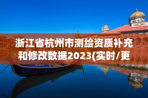 浙江省杭州市测绘资质补充和修改数据2023(实时/更新中)