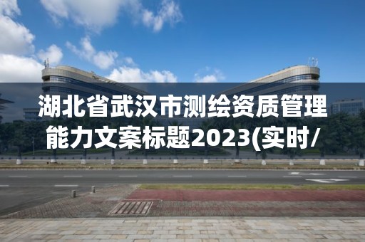 湖北省武汉市测绘资质管理能力文案标题2023(实时/更新中)