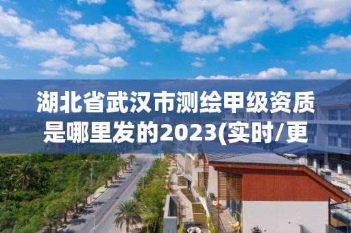 湖北省武汉市测绘甲级资质是哪里发的2023(实时/更新中)